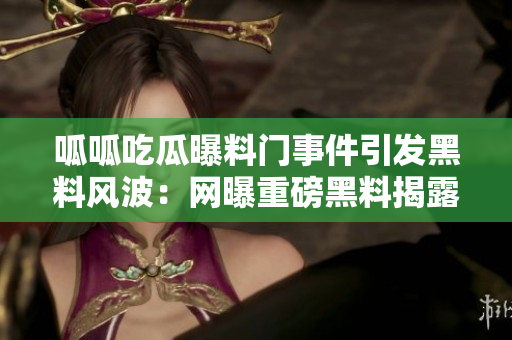 呱呱吃瓜曝料門事件引發(fā)黑料風(fēng)波：網(wǎng)曝重磅黑料揭露