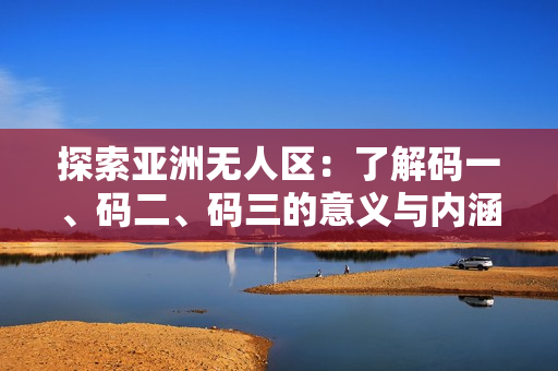 探索亞洲無人區(qū)：了解碼一、碼二、碼三的意義與內(nèi)涵