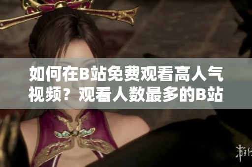 如何在B站免費觀看高人氣視頻？觀看人數(shù)最多的B站視頻推薦!