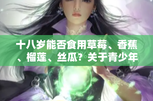十八歲能否食用草莓、香蕉、榴蓮、絲瓜？關(guān)于青少年飲食的疑問解答