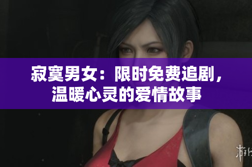 寂寞男女：限時免費追劇，溫暖心靈的愛情故事