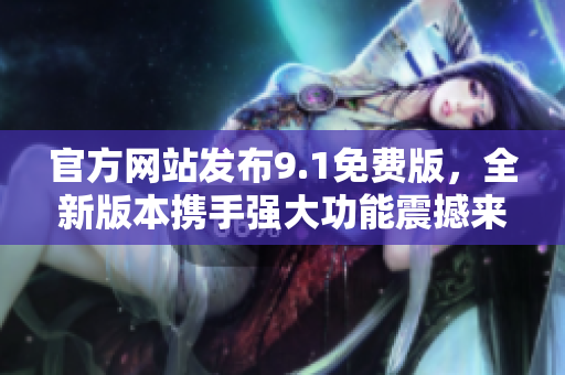 官方網(wǎng)站發(fā)布9.1免費(fèi)版，全新版本攜手強(qiáng)大功能震撼來襲