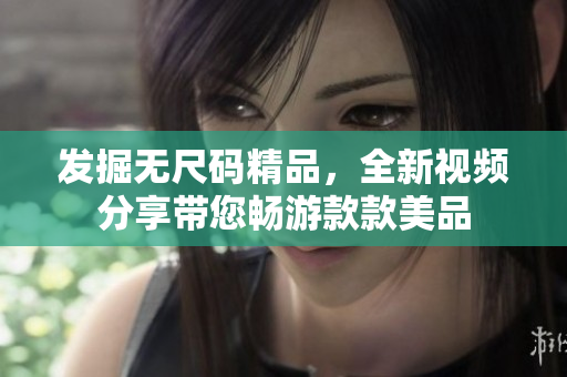 發(fā)掘無尺碼精品，全新視頻分享帶您暢游款款美品