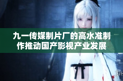 九一傳媒制片廠的高水準(zhǔn)制作推動國產(chǎn)影視產(chǎn)業(yè)發(fā)展