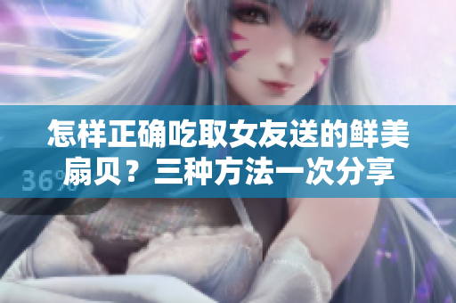 怎樣正確吃取女友送的鮮美扇貝？三種方法一次分享