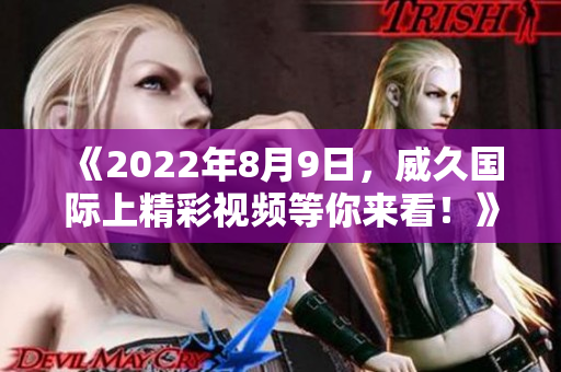 《2022年8月9日，威久國際上精彩視頻等你來看！》