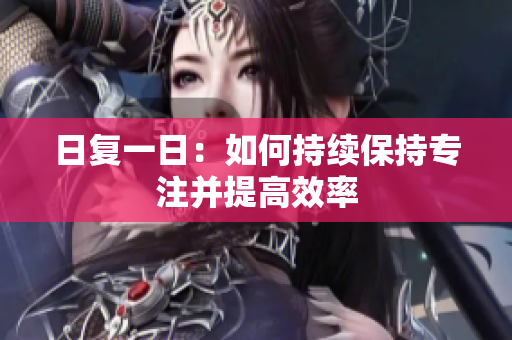 日復(fù)一日：如何持續(xù)保持專注并提高效率