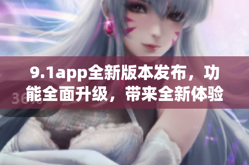 9.1app全新版本發(fā)布，功能全面升級，帶來全新體驗