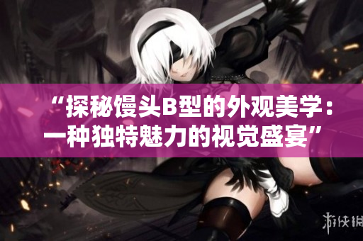 “探秘饅頭B型的外觀美學(xué)：一種獨特魅力的視覺盛宴”