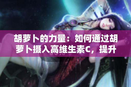 胡蘿卜的力量：如何通過胡蘿卜攝入高維生素C，提升健康水平