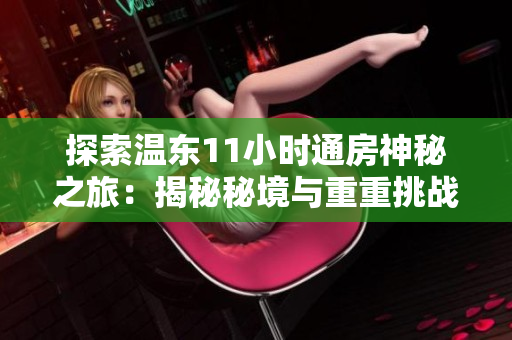 探索溫東11小時通房神秘之旅：揭秘秘境與重重挑戰(zhàn)
