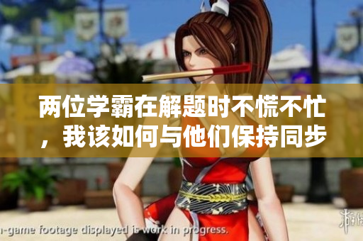 兩位學(xué)霸在解題時不慌不忙，我該如何與他們保持同步？