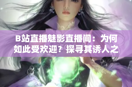 B站直播魅影直播間：為何如此受歡迎？探尋其誘人之處
