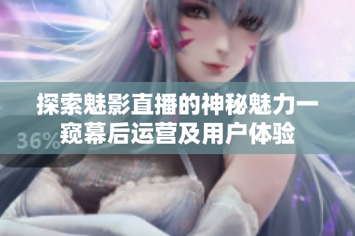 探索魅影直播的神秘魅力一窺幕后運營及用戶體驗