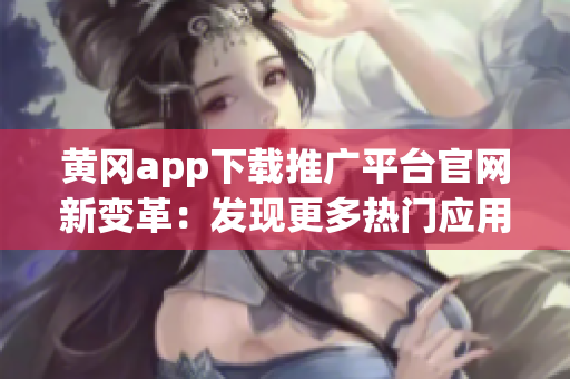 黃岡app下載推廣平臺(tái)官網(wǎng)新變革：發(fā)現(xiàn)更多熱門應(yīng)用！