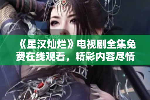 《星漢燦爛》電視劇全集免費在線觀看，精彩內(nèi)容盡情暢享