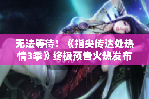 無法等待！《指尖傳達(dá)處熱情3季》終極預(yù)告火熱發(fā)布！