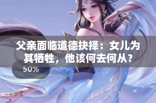 父親面臨道德抉擇：女兒為其犧牲，他該何去何從？