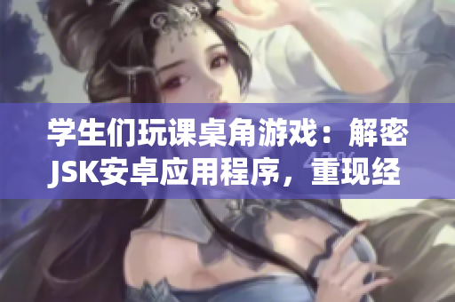 學生們玩課桌角游戲：解密JSK安卓應用程序，重現(xiàn)經(jīng)典游戲場景