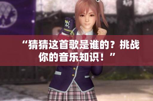 “猜猜這首歌是誰的？挑戰(zhàn)你的音樂知識(shí)！”