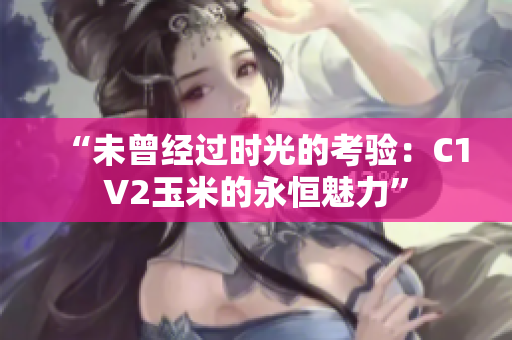 “未曾經(jīng)過時(shí)光的考驗(yàn)：C1V2玉米的永恒魅力”