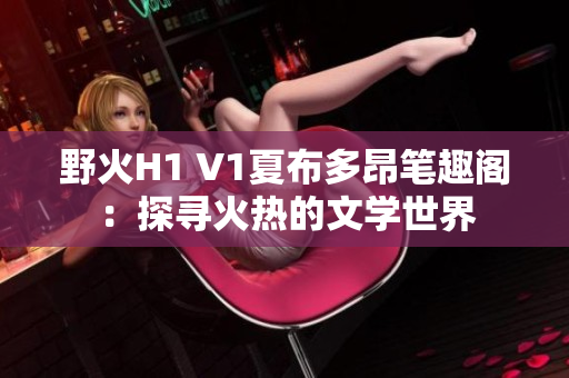 野火H1 V1夏布多昂筆趣閣：探尋火熱的文學世界
