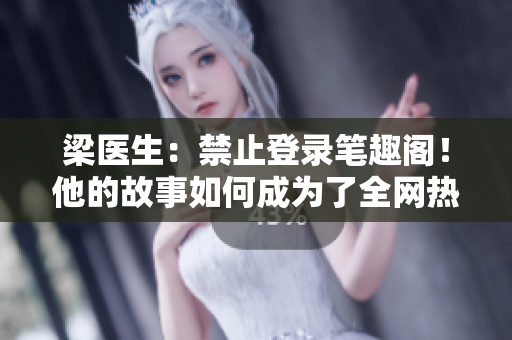梁醫(yī)生：禁止登錄筆趣閣！他的故事如何成為了全網(wǎng)熱議？