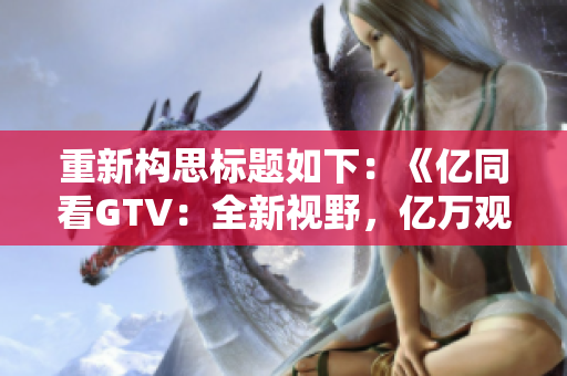 重新構思標題如下：《億同看GTV：全新視野，億萬觀眾共賞》