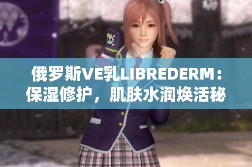 俄羅斯VE乳LIBREDERM：保濕修護，肌膚水潤煥活秘訣揭秘