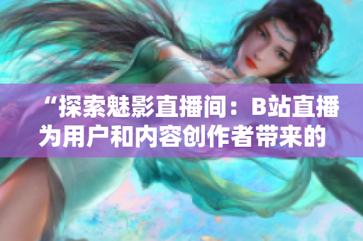 “探索魅影直播間：B站直播為用戶和內(nèi)容創(chuàng)作者帶來的好處與機會”