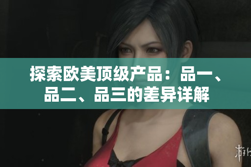 探索歐美頂級(jí)產(chǎn)品：品一、品二、品三的差異詳解