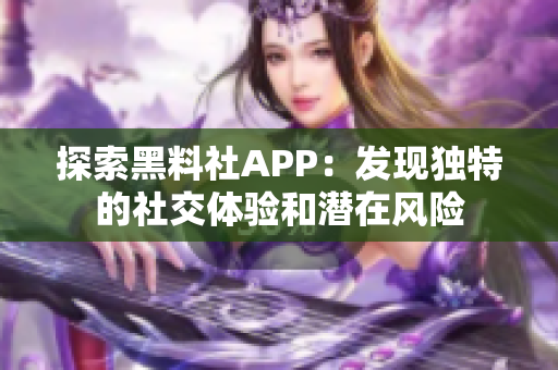 探索黑料社APP：發(fā)現(xiàn)獨特的社交體驗和潛在風險