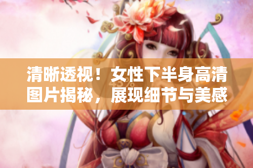 清晰透視！女性下半身高清圖片揭秘，展現(xiàn)細節(jié)與美感