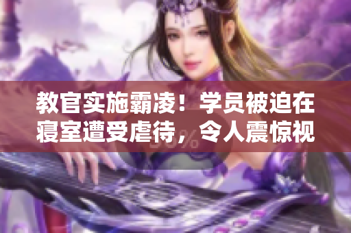教官實(shí)施霸凌！學(xué)員被迫在寢室遭受虐待，令人震驚視頻曝光