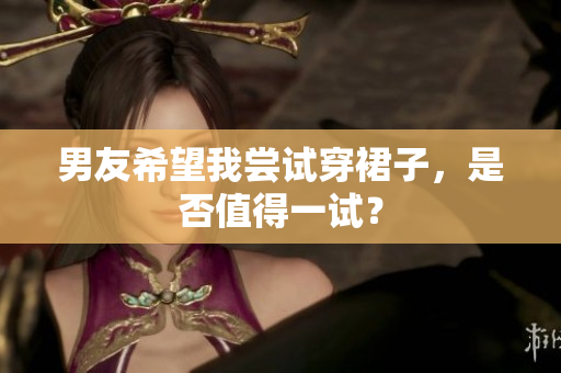 男友希望我嘗試穿裙子，是否值得一試？