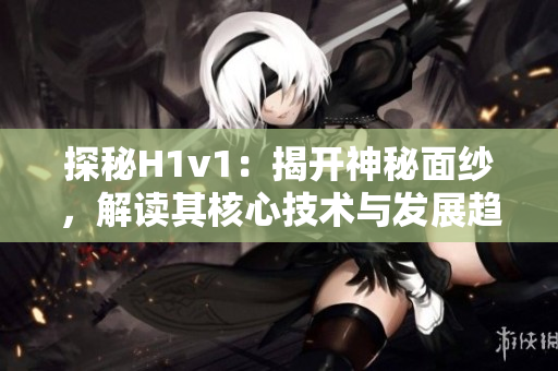 探秘H1v1：揭開(kāi)神秘面紗，解讀其核心技術(shù)與發(fā)展趨勢(shì)