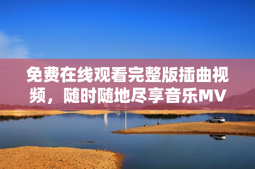 免費在線觀看完整版插曲視頻，隨時隨地盡享音樂MV巨獻