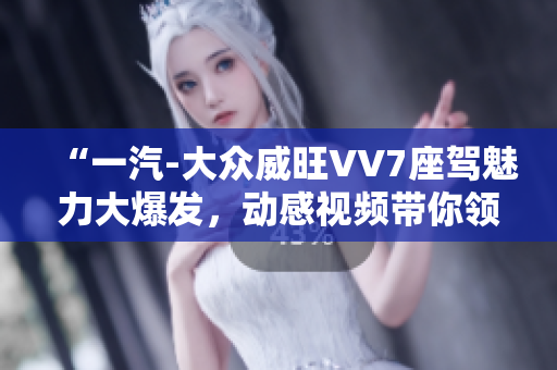 “一汽-大眾威旺VV7座駕魅力大爆發(fā)，動(dòng)感視頻帶你領(lǐng)略SUV魅力”