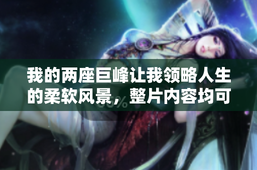 我的兩座巨峰讓我領(lǐng)略人生的柔軟風(fēng)景，整片內(nèi)容均可免費(fèi)閱讀
