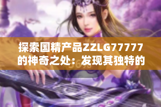 探索國精產(chǎn)品ZZLG77777的神奇之處：發(fā)現(xiàn)其獨特的功效和魔力效果
