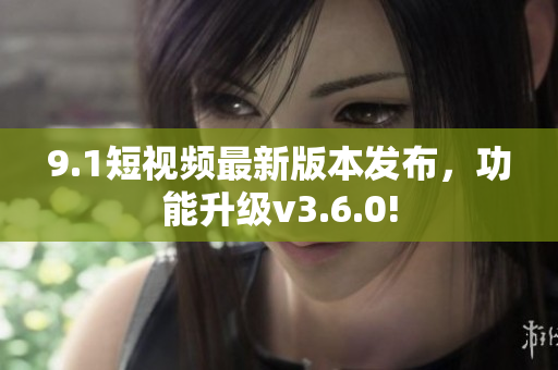 9.1短視頻最新版本發(fā)布，功能升級(jí)v3.6.0!