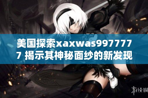 美國探索xaxwas9977777 揭示其神秘面紗的新發(fā)現(xiàn)