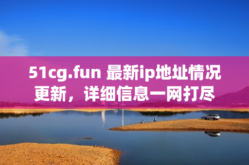 51cg.fun 最新ip地址情況更新，詳細(xì)信息一網(wǎng)打盡