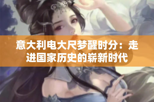 意大利電大尺夢(mèng)醒時(shí)分：走進(jìn)國(guó)家歷史的嶄新時(shí)代