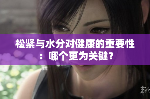 松緊與水分對(duì)健康的重要性：哪個(gè)更為關(guān)鍵？