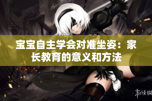 寶寶自主學(xué)會(huì)對(duì)準(zhǔn)坐姿：家長(zhǎng)教育的意義和方法