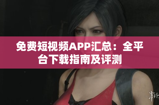 免費短視頻APP匯總：全平臺下載指南及評測