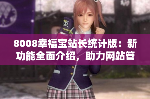 8008幸福寶站長(zhǎng)統(tǒng)計(jì)版：新功能全面介紹，助力網(wǎng)站管理者提升效率