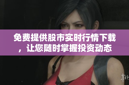 免費(fèi)提供股市實(shí)時(shí)行情下載，讓您隨時(shí)掌握投資動(dòng)態(tài)