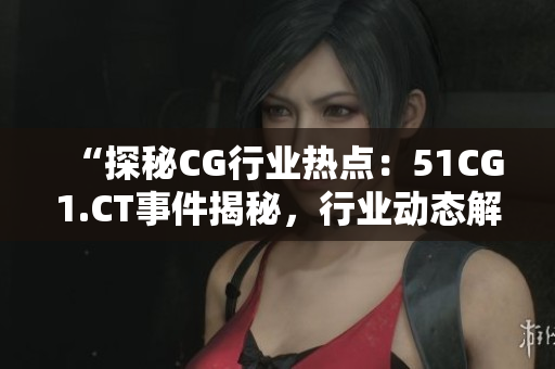 “探秘CG行業(yè)熱點(diǎn)：51CG1.CT事件揭秘，行業(yè)動(dòng)態(tài)解讀！”